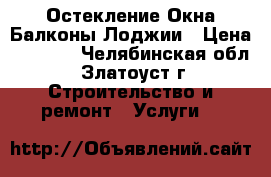 Остекление Окна Балконы Лоджии › Цена ­ 2 000 - Челябинская обл., Златоуст г. Строительство и ремонт » Услуги   